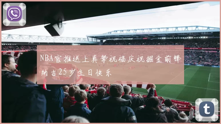 NBA官推送上真挚祝福庆祝掘金前锋纳吉25岁生日快乐