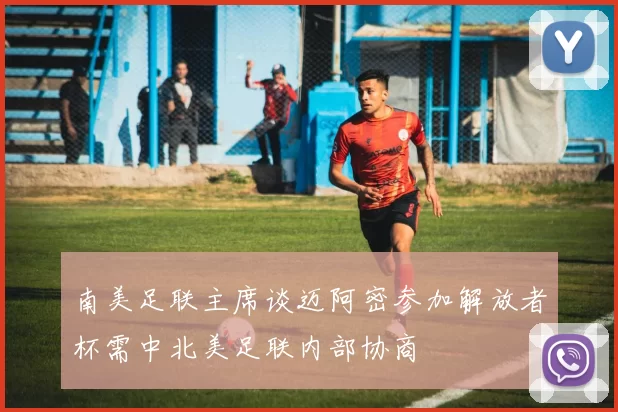 南美足联主席谈迈阿密参加解放者杯需中北美足联内部协商