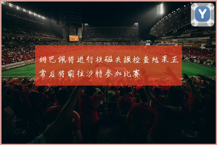 姆巴佩将进行核磁共振检查结果正常后将前往沙特参加比赛