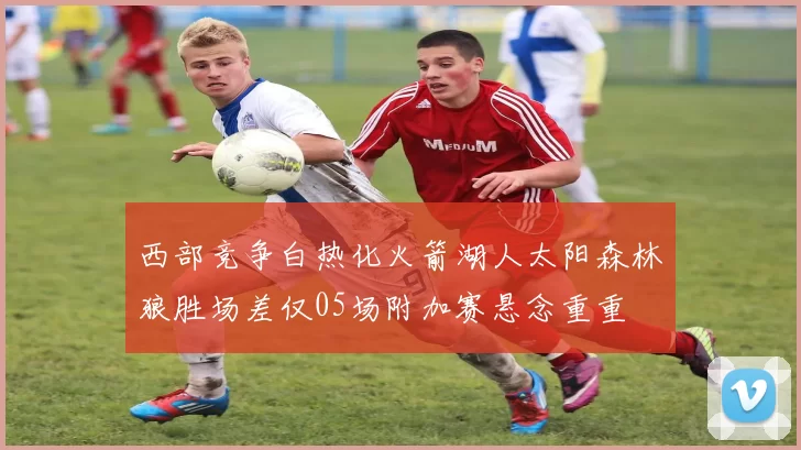 西部竞争白热化火箭湖人太阳森林狼胜场差仅05场附加赛悬念重重