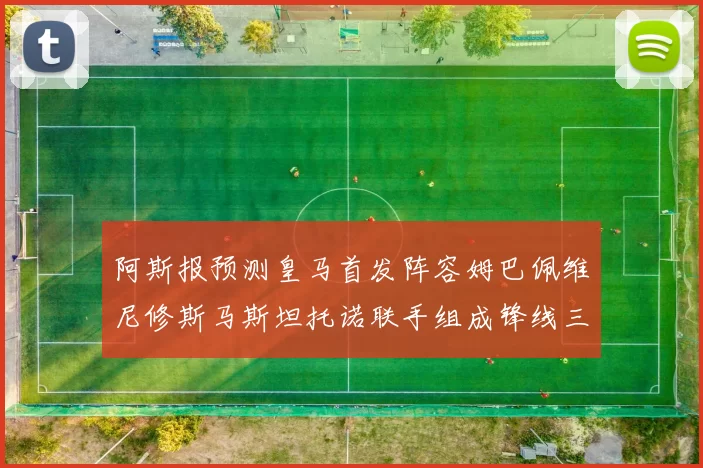阿斯报预测皇马首发阵容姆巴佩维尼修斯马斯坦托诺联手组成锋线三叉戟