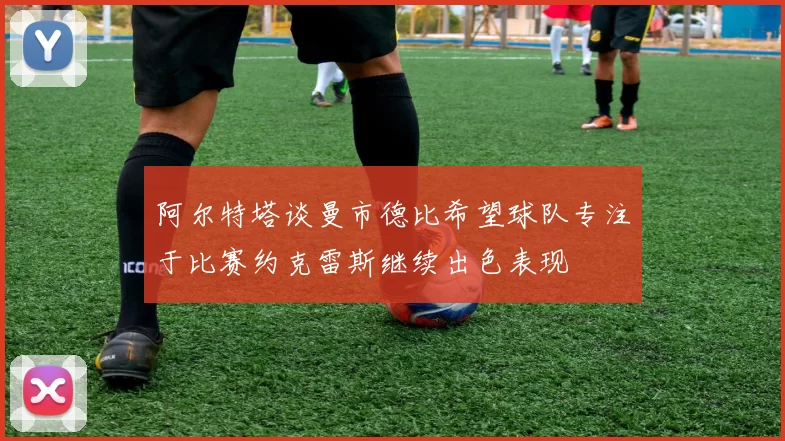 阿尔特塔谈曼市德比希望球队专注于比赛约克雷斯继续出色表现