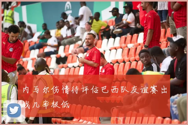 内马尔伤情待评估巴西队友谊赛出战几率极低