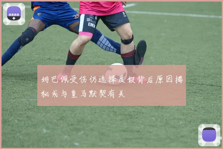 姆巴佩受伤仍选择度假背后原因揭秘或与皇马默契有关