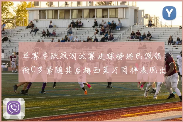单赛季欧冠淘汰赛进球榜姆巴佩领衔C罗紧随其后梅西莱万同样表现出色