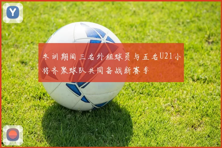 冬训期间三名外租球员与五名U21小将齐聚球队共同备战新赛季